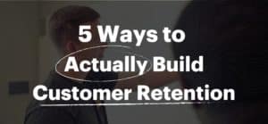 5 Ways to Actually Build Customer Retention