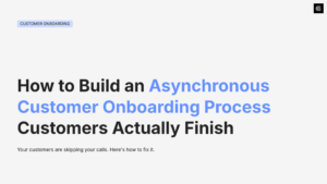 How to Build an Asynchronous Customer Onboarding Process Customers Actually Finish